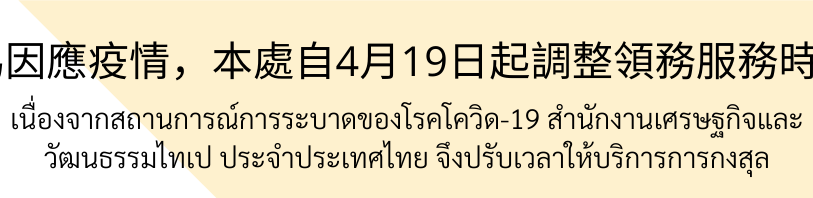 【19.4.2564】เนื่องจากสถานการณ์การระบาดของโรคโควิด-19 สำนักงานเศรษฐกิจและวัฒนธรรมไทเปจึงปรับเวลาให้บริการการกงสุล